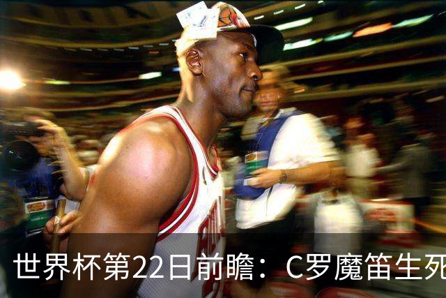 世界杯第22日前瞻：C罗魔笛生死斗 西班牙力争破咒