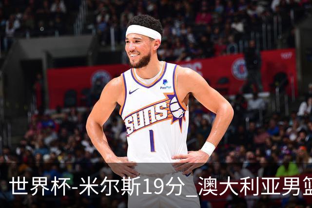 世界杯-米尔斯19分 澳大利亚男篮大胜格鲁吉亚