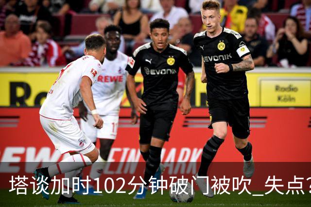 塔谈加时102分钟破门被吹 失点？困难时刻还会承担责任