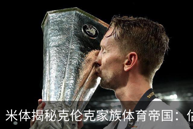 米体揭秘克伦克家族体育帝国：估值超210亿美元 夺英超+超级碗