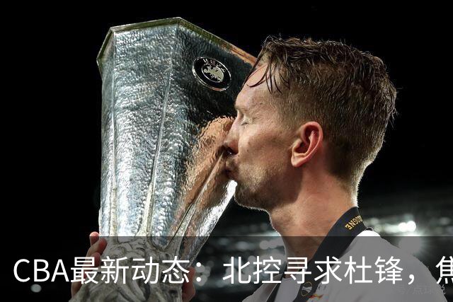 CBA最新动态：北控寻求杜锋，焦泊乔急于离队，朱芳雨重拾旧将